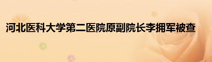 河北医科大学第二医院原副院长李拥军被查