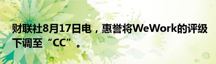 财联社8月17日电，惠誉将WeWork的评级下调至“CC”。