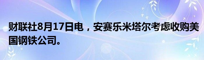 财联社8月17日电，安赛乐米塔尔考虑收购美国钢铁公司。