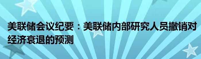 美联储会议纪要：美联储内部研究人员撤销对经济衰退的预测