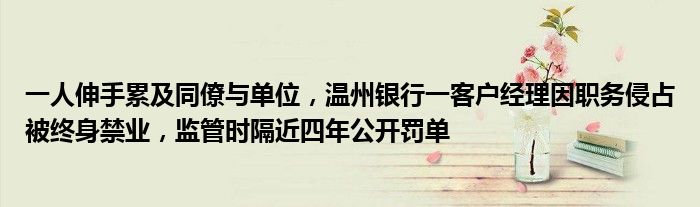 一人伸手累及同僚与单位,温州银行一客户经理因职务侵占被终身禁业,监管时隔近四年公开罚单