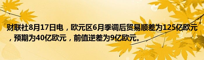 财联社8月17日电,欧元区6月季调后贸易顺差为125亿欧元,预期为40亿欧元,前值逆差为9亿欧元。