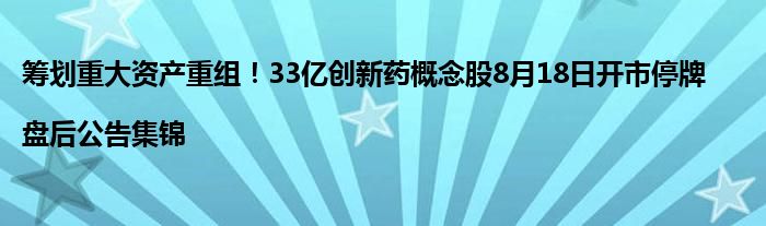 筹划重大资产重组!33亿创新药概念股8月18日开市停牌|盘后公告集锦
