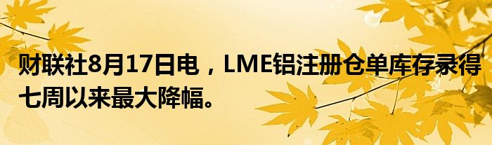 财联社8月17日电，LME铝注册仓单库存录得七周以来最大降幅。