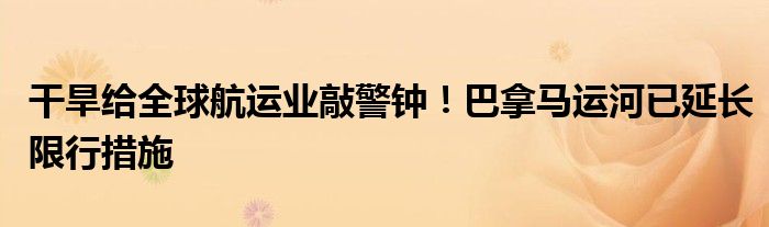 干旱给全球航运业敲警钟!巴拿马运河已延长限行措施