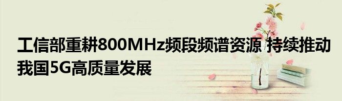 工信部重耕800MHz频段频谱资源 持续推动我国5G高质量发展