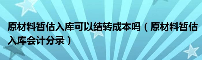 原材料暂估入库可以结转成本吗（原材料暂估入库会计分录）