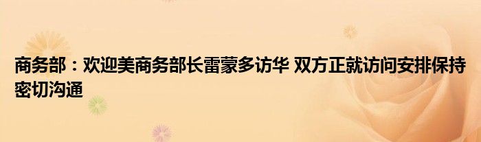 商务部：欢迎美商务部长雷蒙多访华 双方正就访问安排保持密切沟通