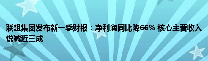 联想集团发布新一季财报:净利润同比降66% 核心主营收入锐减近三成
