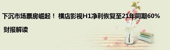 下沉市场票房崛起! 横店影视H1净利恢复至21年同期60%| 财报解读
