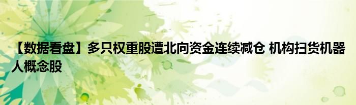 【数据看盘】多只权重股遭北向资金连续减仓 机构扫货机器人概念股