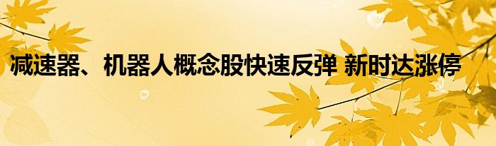 减速器、机器人概念股快速反弹 新时达涨停