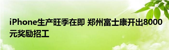 iPhone生产旺季在即 郑州富士康开出8000元奖励招工