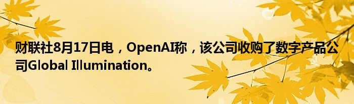 财联社8月17日电，OpenAI称，该公司收购了数字产品公司Global Illumination。