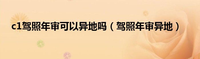c1驾照年审可以异地吗(驾照年审异地)