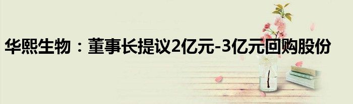 华熙生物：董事长提议2亿元-3亿元回购股份