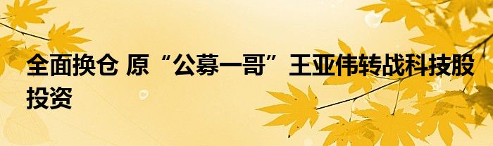 全面换仓 原“公募一哥”王亚伟转战科技股投资