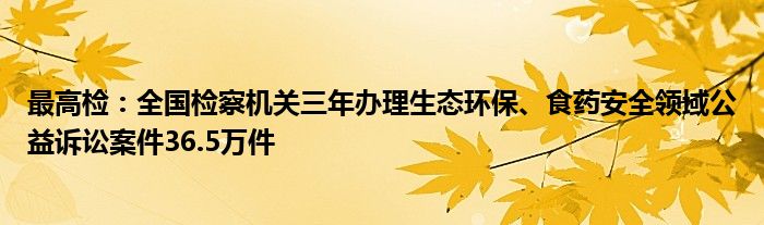 最高检：全国检察机关三年办理生态环保、食药安全领域公益诉讼案件36.5万件