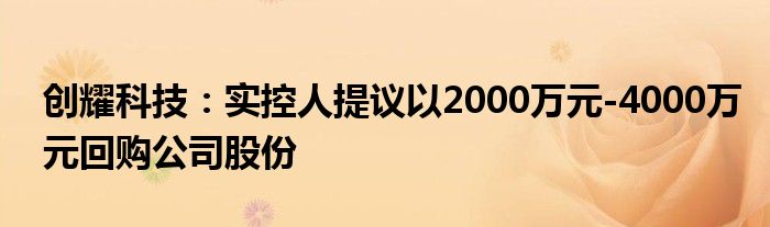 创耀科技:实控人提议以2000万元-4000万元回购公司股份