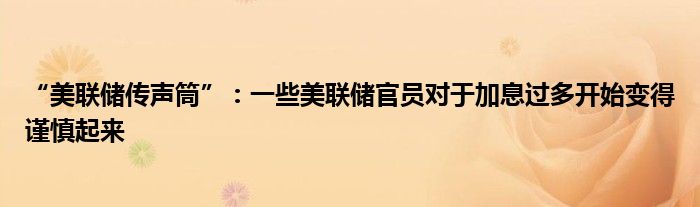 “美联储传声筒”：一些美联储官员对于加息过多开始变得谨慎起来