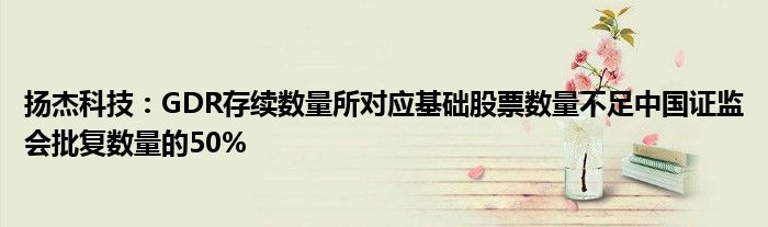 扬杰科技:GDR存续数量所对应基础股票数量不足中国证监会批复数量的50%