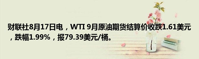 财联社8月17日电，WTI 9月原油期货结算价收跌1.61美元，跌幅1.99%，报79.39美元/桶。