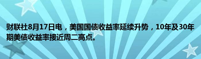 财联社8月17日电，美国国债收益率延续升势，10年及30年期美债收益率接近周二高点。