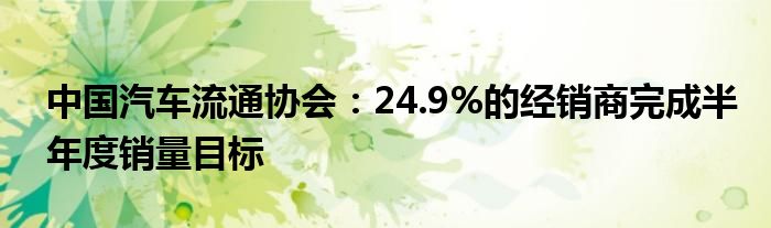 中国汽车流通协会：24.9%的经销商完成半年度销量目标