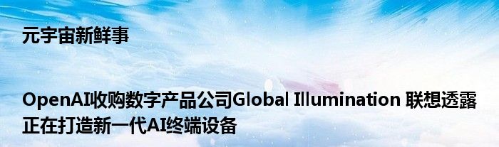 元宇宙新鲜事|OpenAI收购数字产品公司Global Illumination 联想透露正在打造新一代AI终端设备
