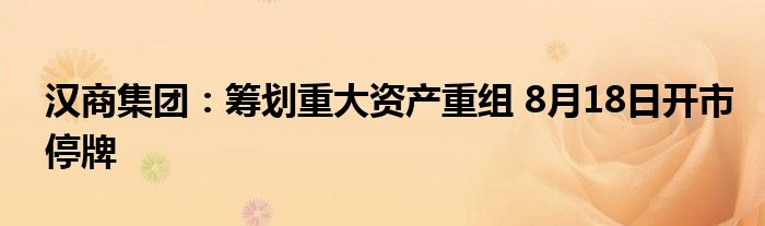 汉商集团:筹划重大资产重组 8月18日开市停牌