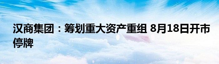 汉商集团:筹划重大资产重组 8月18日开市停牌