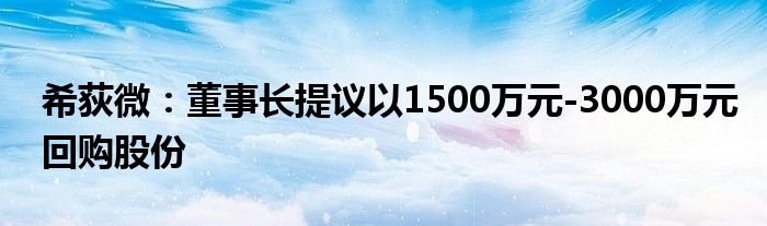 希荻微:董事长提议以1500万元-3000万元回购股份