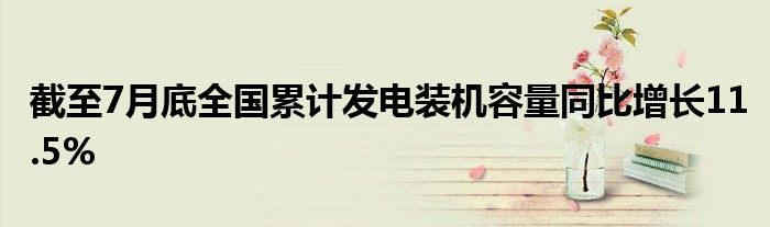 截至7月底全国累计发电装机容量同比增长11.5%