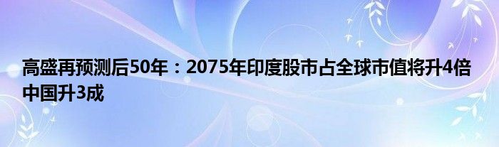 高盛再预测后50年:2075年印度股市占全球市值将升4倍 中国升3成