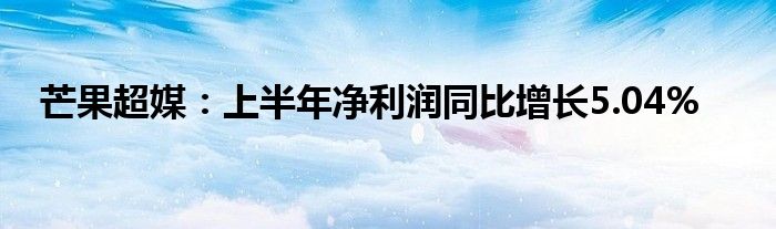 芒果超媒：上半年净利润同比增长5.04%