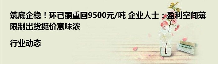 筑底企稳!环己酮重回9500元/吨 企业人士:盈利空间薄 限制出货挺价意味浓|行业动态
