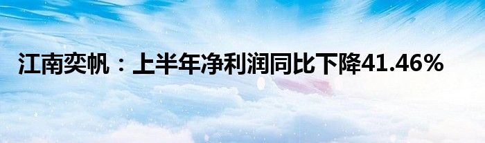 江南奕帆:上半年净利润同比下降41.46%