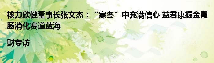 核力欣健董事长张文杰：“寒冬”中充满信心 益君康掘金胃肠消化赛道蓝海|财专访