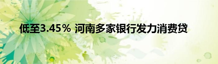 低至3.45% 河南多家银行发力消费贷