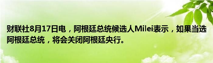 财联社8月17日电，阿根廷总统候选人Milei表示，如果当选阿根廷总统，将会关闭阿根廷央行。