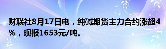 财联社8月17日电，纯碱期货主力合约涨超4%，现报1653元/吨。