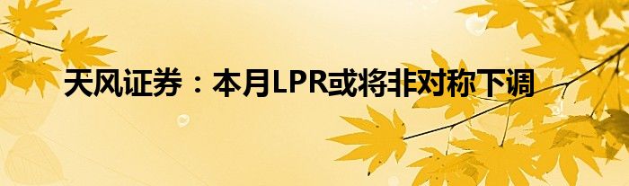 天风证券:本月LPR或将非对称下调