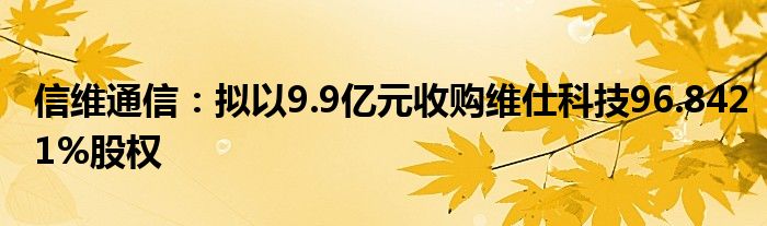信维通信:拟以9.9亿元收购维仕科技96.8421%股权