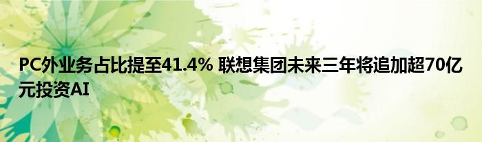 PC外业务占比提至41.4% 联想集团未来三年将追加超70亿元投资AI