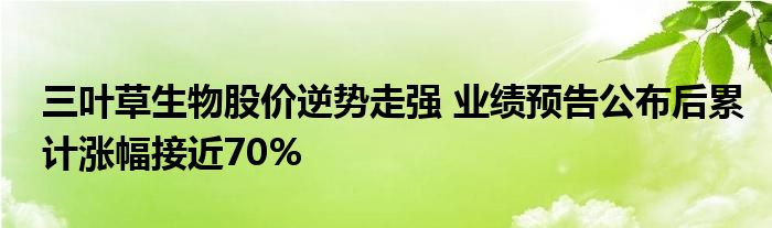 三叶草生物股价逆势走强 业绩预告公布后累计涨幅接近70%