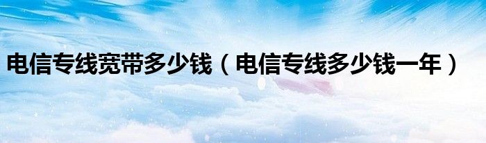 电信专线宽带多少钱(电信专线多少钱一年)