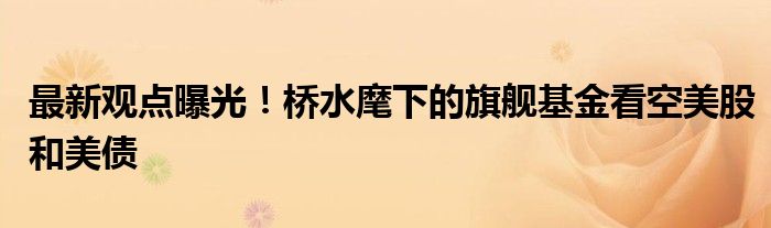 最新观点曝光！桥水麾下的旗舰基金看空美股和美债