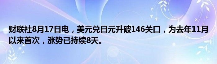 财联社8月17日电，美元兑日元升破146关口，为去年11月以来首次，涨势已持续8天。