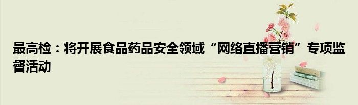 最高检:将开展食品药品安全领域“网络直播营销”专项监督活动