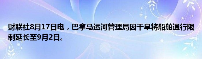 财联社8月17日电，巴拿马运河管理局因干旱将船舶通行限制延长至9月2日。